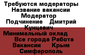 Требуются модераторы › Название вакансии ­ Модератор › Подчинение ­ Дмитрий Кунцевич › Минимальный оклад ­ 1 000 - Все города Работа » Вакансии   . Крым,Симферополь